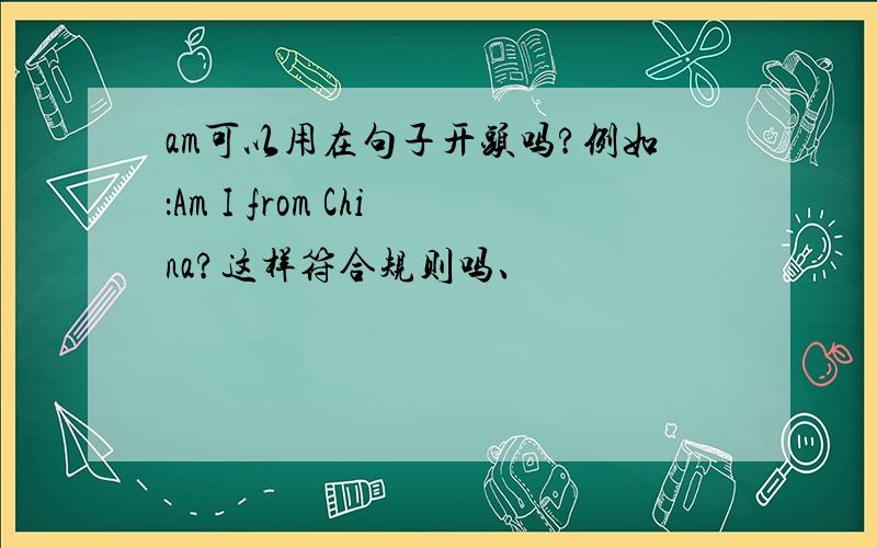 am可以用在句子开头吗?例如：Am I from China?这样符合规则吗、