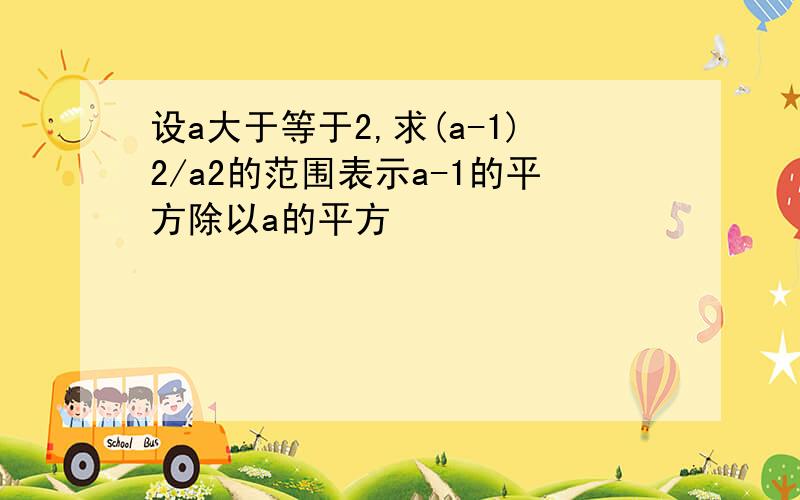 设a大于等于2,求(a-1)2/a2的范围表示a-1的平方除以a的平方