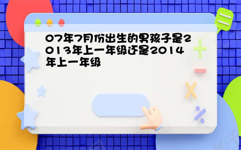 07年7月份出生的男孩子是2013年上一年级还是2014年上一年级