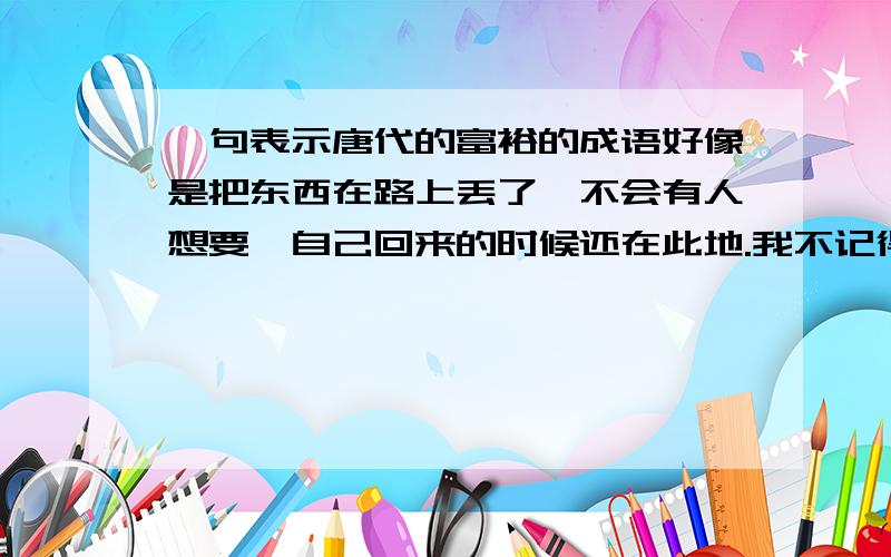 一句表示唐代的富裕的成语好像是把东西在路上丢了,不会有人想要,自己回来的时候还在此地.我不记得,什么《……不拾》.