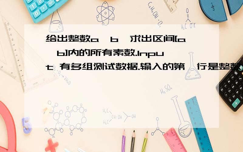 给出整数a,b,求出区间[a,b]内的所有素数.Input 有多组测试数据.输入的第一行是整数T（0