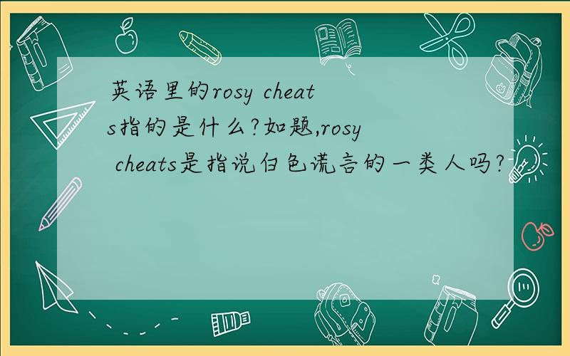 英语里的rosy cheats指的是什么?如题,rosy cheats是指说白色谎言的一类人吗?