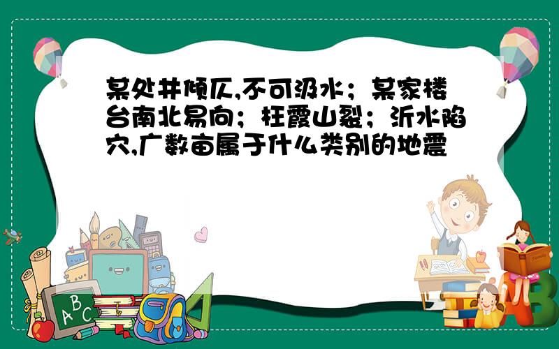 某处井倾仄,不可汲水；某家楼台南北易向；枉霞山裂；沂水陷穴,广数亩属于什么类别的地震