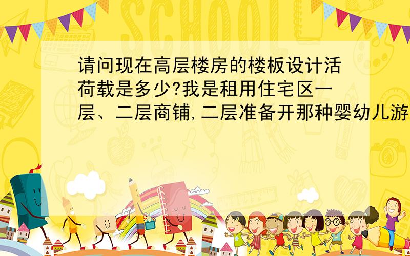 请问现在高层楼房的楼板设计活荷载是多少?我是租用住宅区一层、二层商铺,二层准备开那种婴幼儿游泳馆,有个2*3.5平米的方形池子深1米,装满就是7吨水,平均每平米1吨左右,当然一般不会装