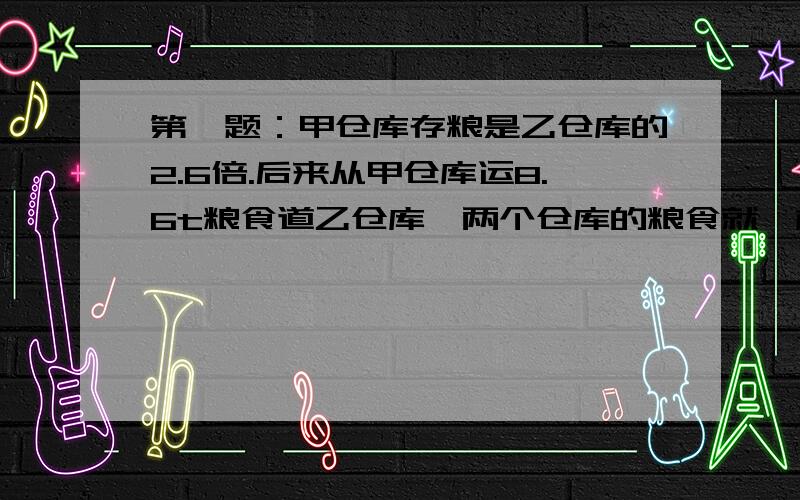 第一题：甲仓库存粮是乙仓库的2.6倍.后来从甲仓库运8.6t粮食道乙仓库,两个仓库的粮食就一样多了.两个仓库原来各有粮食多少吨?（用方程解答）第二题：在一个减法算式里,被减数、减数与