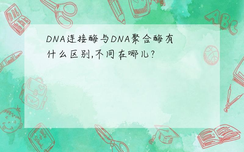 DNA连接酶与DNA聚合酶有什么区别,不同在哪儿?