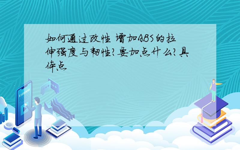 如何通过改性 增加ABS的拉伸强度与韧性?要加点什么?具体点