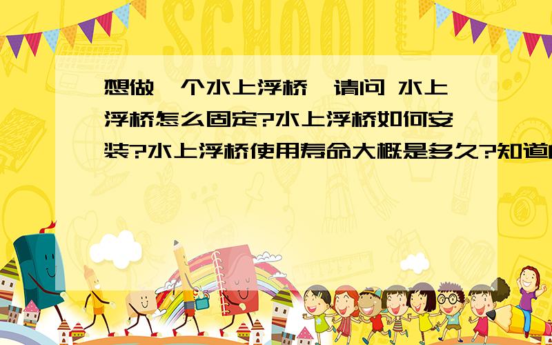 想做一个水上浮桥,请问 水上浮桥怎么固定?水上浮桥如何安装?水上浮桥使用寿命大概是多久?知道的人告诉一下