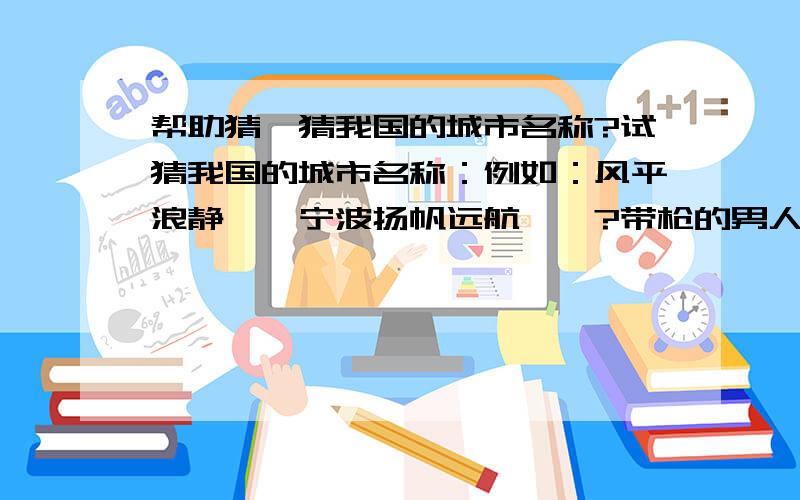 帮助猜一猜我国的城市名称?试猜我国的城市名称：例如：风平浪静——宁波扬帆远航——?带枪的男人——?千里戈壁——?沟渠不浅——?大家都笑你——?（希望大家多多帮助,有一说一,不必