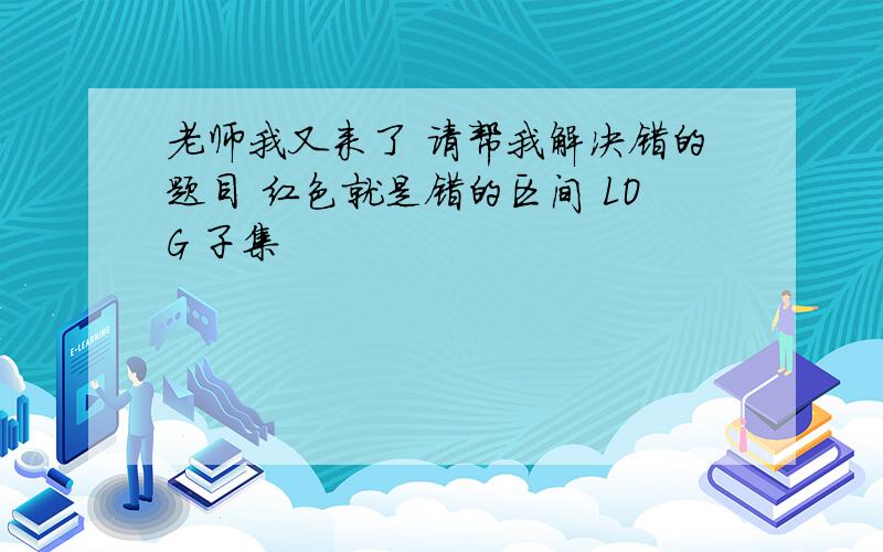 老师我又来了 请帮我解决错的题目 红色就是错的区间 LOG 子集