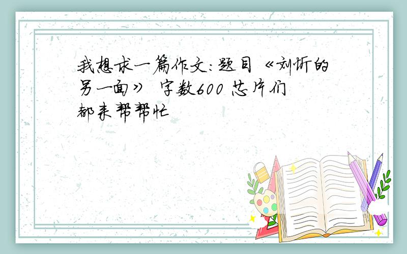 我想求一篇作文：题目《刘忻的另一面》 字数600 芯片们都来帮帮忙