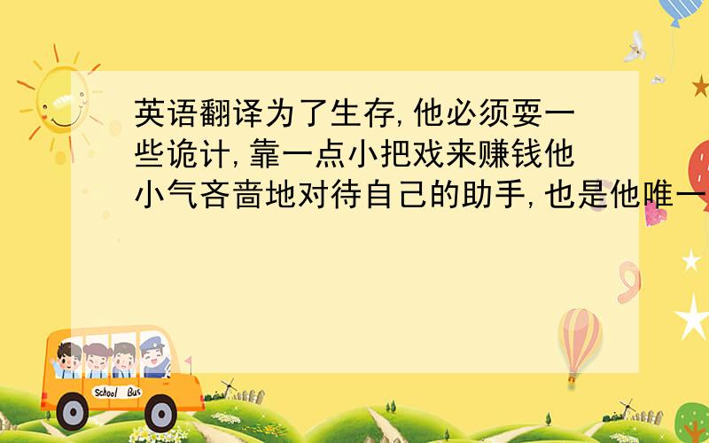 英语翻译为了生存,他必须耍一些诡计,靠一点小把戏来赚钱他小气吝啬地对待自己的助手,也是他唯一的朋友（虽然他不承认）；危急时刻,朋友依然会想帮他面对残疾小女孩提出的要求,他无