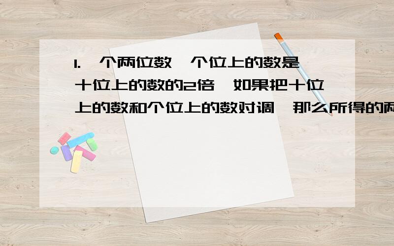 1.一个两位数,个位上的数是十位上的数的2倍,如果把十位上的数和个位上的数对调,那么所得的两位数比原两位数大36,求对调后的两位数 2.一个三位数,十位上的数字是0,其余两位上的数字的和