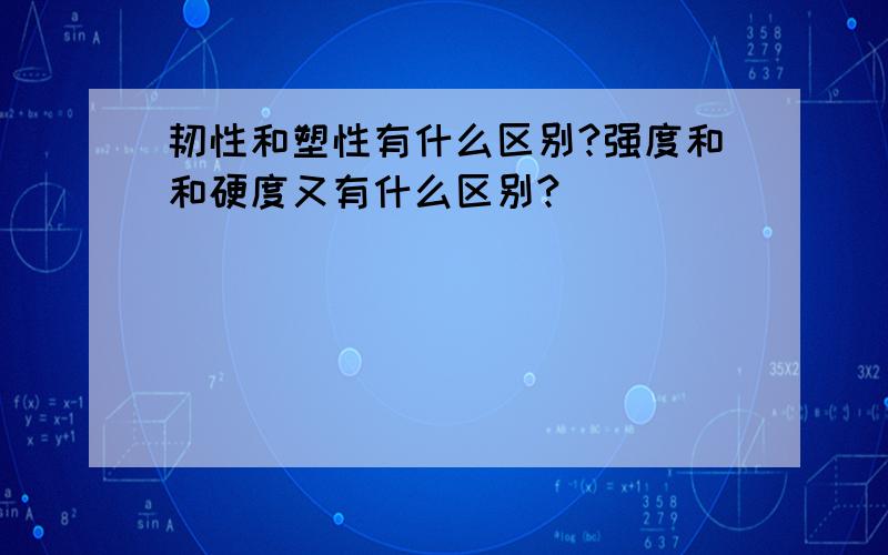 韧性和塑性有什么区别?强度和和硬度又有什么区别?