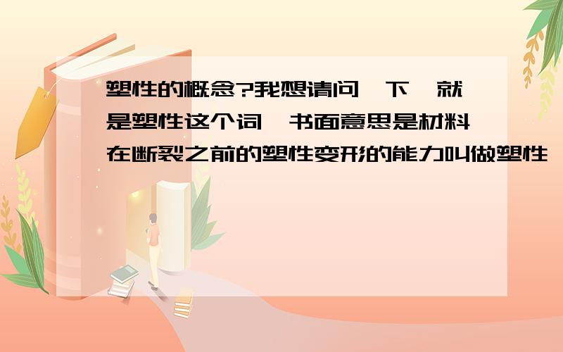 塑性的概念?我想请问一下,就是塑性这个词,书面意思是材料在断裂之前的塑性变形的能力叫做塑性,那么是不是比方说两种材料,a和b,其中a的材料拉伸之后有5米是在塑性变形的阶段产生的,b的