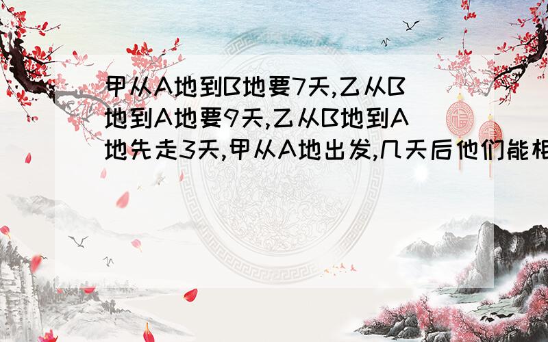 甲从A地到B地要7天,乙从B地到A地要9天,乙从B地到A地先走3天,甲从A地出发,几天后他们能相遇