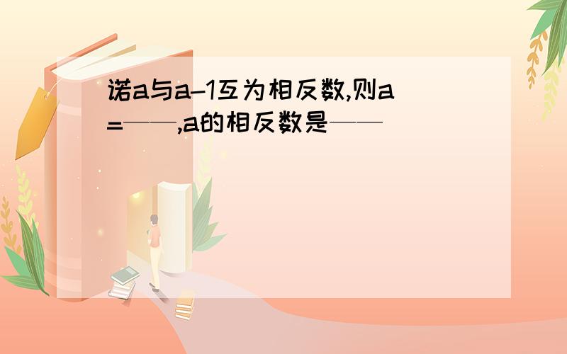 诺a与a-1互为相反数,则a=——,a的相反数是——