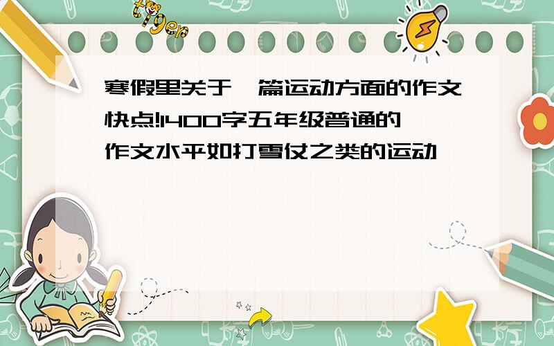 寒假里关于一篇运动方面的作文快点!1400字五年级普通的作文水平如打雪仗之类的运动