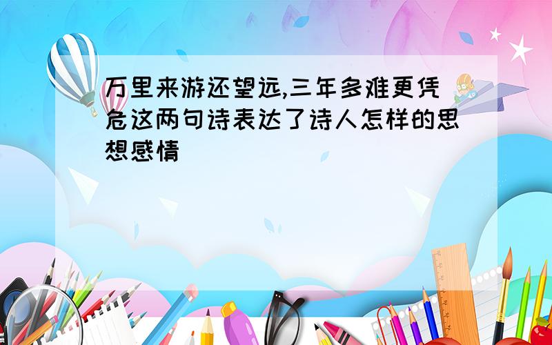 万里来游还望远,三年多难更凭危这两句诗表达了诗人怎样的思想感情