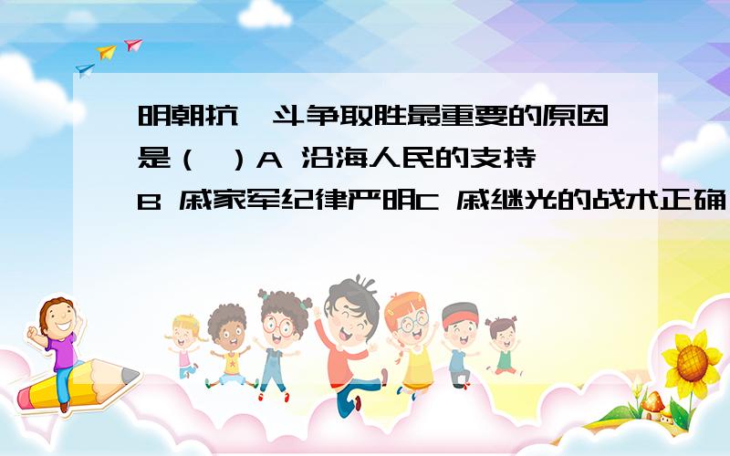 明朝抗倭斗争取胜最重要的原因是（ ）A 沿海人民的支持 B 戚家军纪律严明C 戚继光的战术正确 D 其他军队的配合理由：