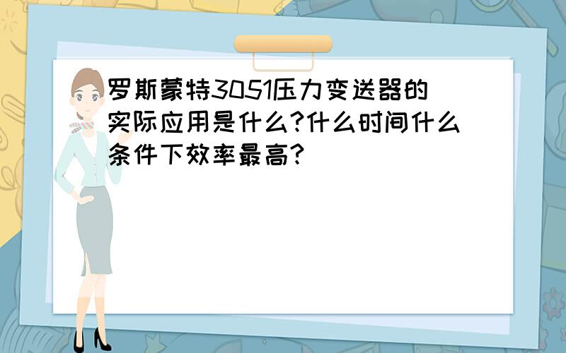 罗斯蒙特3051压力变送器的实际应用是什么?什么时间什么条件下效率最高?