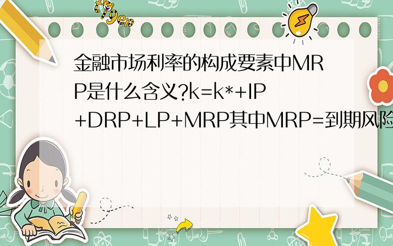 金融市场利率的构成要素中MRP是什么含义?k=k*+IP+DRP+LP+MRP其中MRP=到期风险溢酬.由于长期债券价格有明显下跌的风险,而到期风险溢酬即是贷款者为反映此—风险所要求的溢酬.这句话不理解什