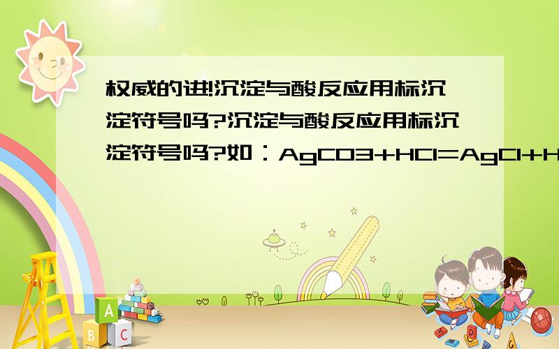 权威的进!沉淀与酸反应用标沉淀符号吗?沉淀与酸反应用标沉淀符号吗?如：AgCO3+HCl=AgCl+H2O+CO2↑中“AgCl”后用标沉淀符号“↓”吗?（AgCl为沉淀）