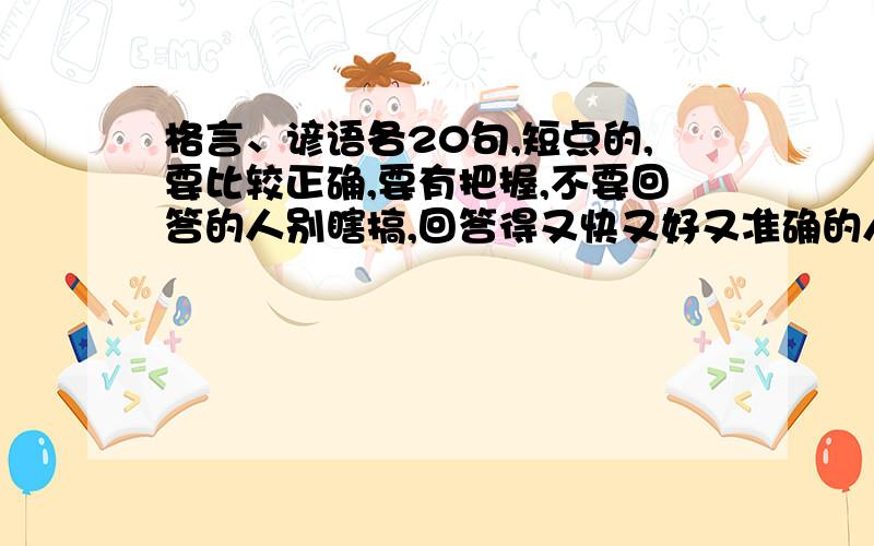 格言、谚语各20句,短点的,要比较正确,要有把握,不要回答的人别瞎搞,回答得又快又好又准确的人会给分的,速度!急!拜托,可不可以分类呀