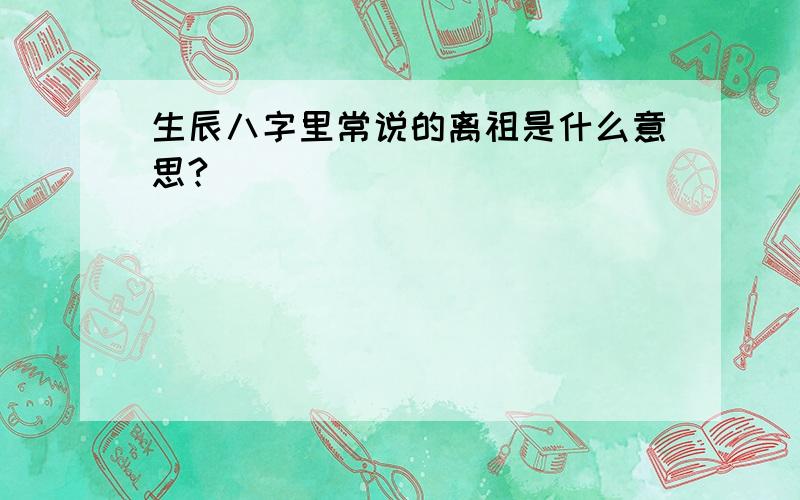 生辰八字里常说的离祖是什么意思?