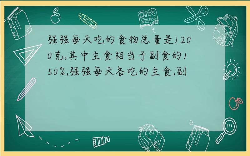 强强每天吃的食物总量是1200克,其中主食相当于副食的150%,强强每天各吃的主食,副