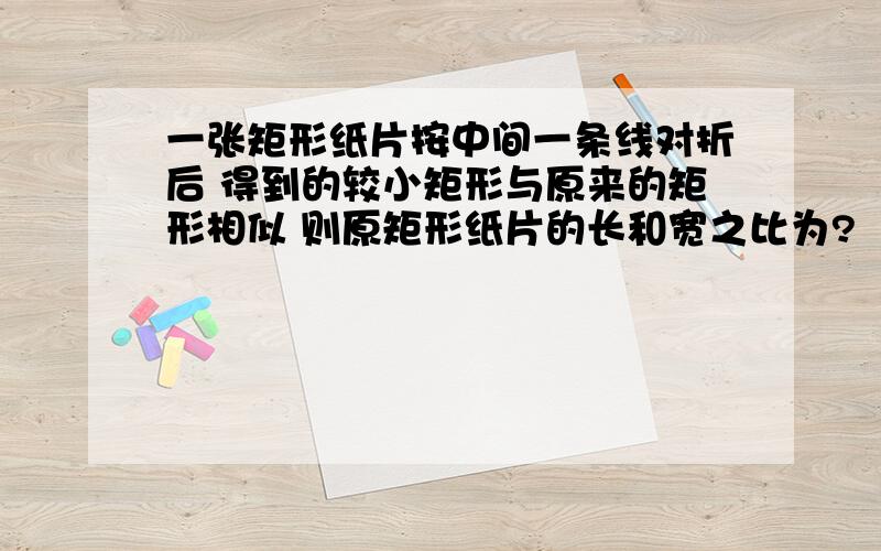 一张矩形纸片按中间一条线对折后 得到的较小矩形与原来的矩形相似 则原矩形纸片的长和宽之比为?