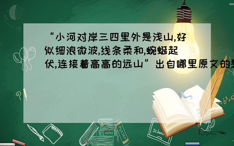 “小河对岸三四里外是浅山,好似细浪微波,线条柔和,蜿蜒起伏,连接着高高的远山”出自哪里原文的题目是什么啊