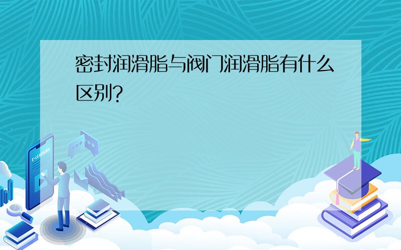 密封润滑脂与阀门润滑脂有什么区别?