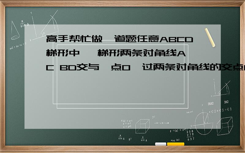 高手帮忙做一道题任意ABCD梯形中   梯形两条对角线AC BD交与一点O,过两条对角线的交点O作EF平行梯形上下底   交AB与E   交CD与F   求证OE=OF  图很简单  大家自己画吧         把过程写清楚点