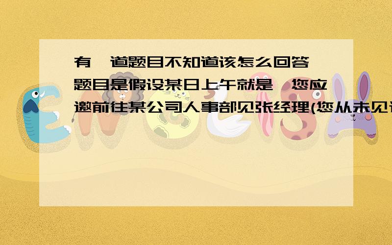 有一道题目不知道该怎么回答,题目是假设某日上午就是,您应邀前往某公司人事部见张经理(您从未见过他),但是当您推门进去的时候,房间里坐着好几个人,这时您的第一句话应该怎么说才最得