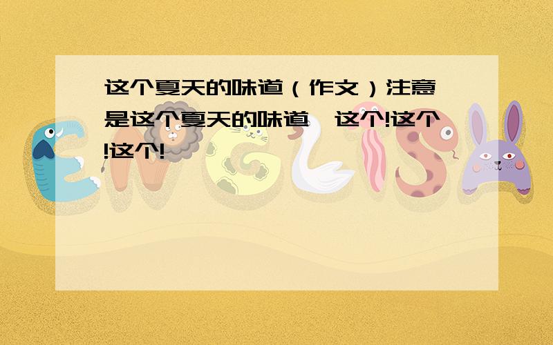 这个夏天的味道（作文）注意,是这个夏天的味道,这个!这个!这个!