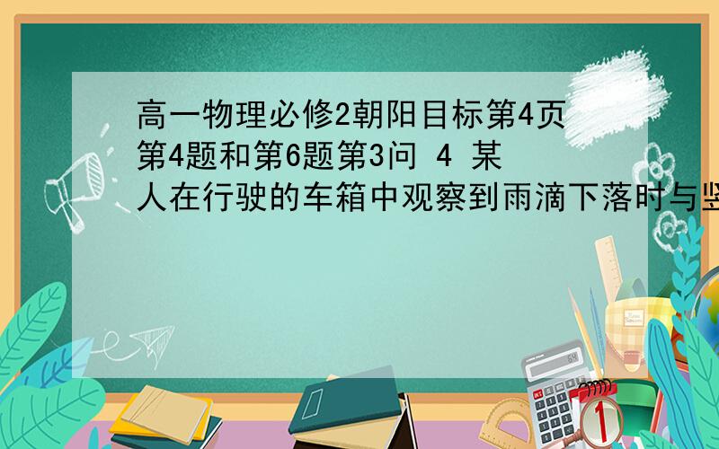 高一物理必修2朝阳目标第4页第4题和第6题第3问 4 某人在行驶的车箱中观察到雨滴下落时与竖直方向的夹角为A,已知窗外无风.若火车行驶的速度为v,则与地对地的速度是多大?6（3）在抗洪抢险