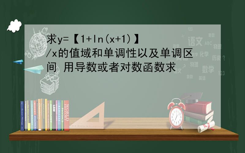 求y=【1+ln(x+1)】/x的值域和单调性以及单调区间 用导数或者对数函数求