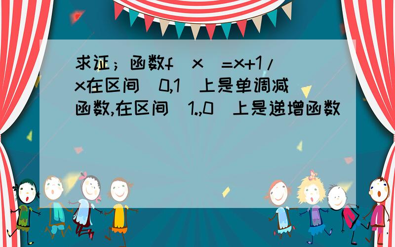 求证；函数f(x)=x+1/x在区间（0,1]上是单调减函数,在区间[1.,0）上是递增函数