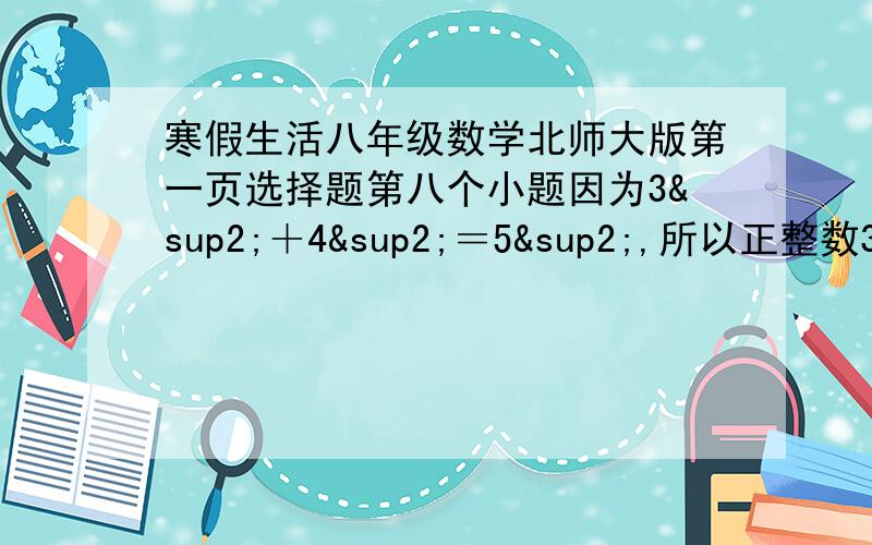 寒假生活八年级数学北师大版第一页选择题第八个小题因为3²＋4²＝5²,所以正整数3,4,4叫做一个“勾股数组”,同理5,12,13也是一个“勾股数组”.按这个规律下列可构成一个勾股数组