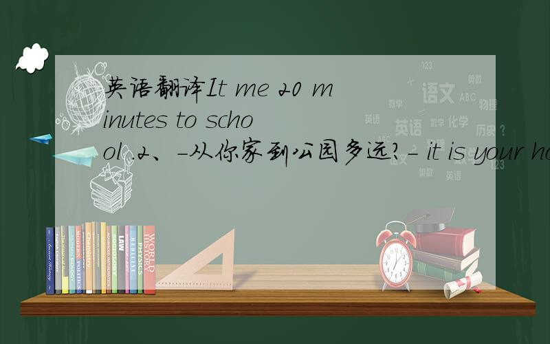 英语翻译It me 20 minutes to school .2、-从你家到公园多远?- it is your home the park -大约5公里 - 5 .3、我约在7点出发去学校.I school at 7 o'clock .4、图书馆离这儿3英里远.The library is here .