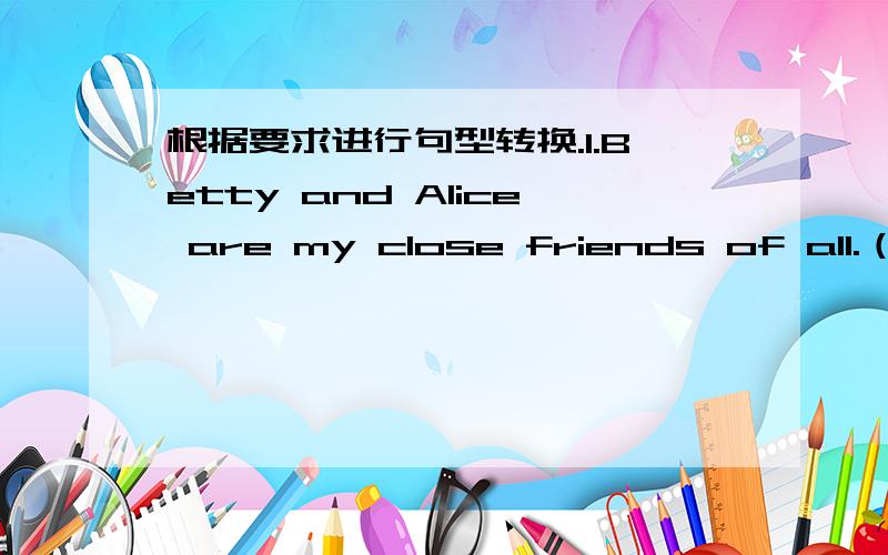 根据要求进行句型转换.1.Betty and Alice are my close friends of all.（改为同义句）Betty and Alice are my _____ friends of all.2.He likes having milk and bread for breakfast.（改为同义句）He likes having milk and bread for his__