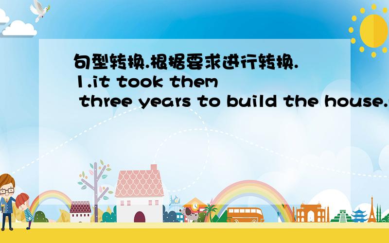 句型转换.根据要求进行转换.1.it took them three years to build the house.(改为同义句) —— —— three —— —— the house.2.jim is 11 years old .tony is 11 years old ,too.(改为同义句)jim is —— —— —— —— ton