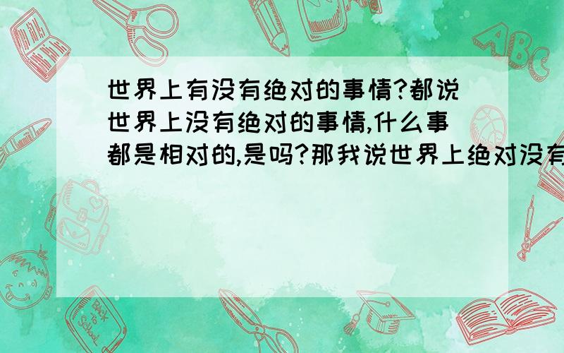 世界上有没有绝对的事情?都说世界上没有绝对的事情,什么事都是相对的,是吗?那我说世界上绝对没有绝对的事情对吗?