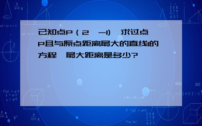 已知点P（2,-1),求过点P且与原点距离最大的直线l的方程,最大距离是多少?