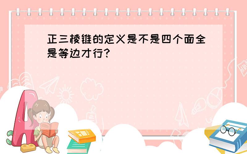 正三棱锥的定义是不是四个面全是等边才行?