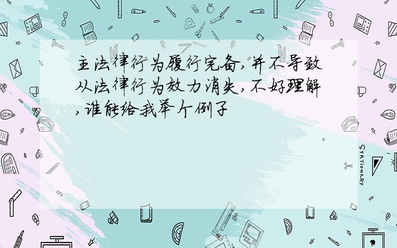 主法律行为履行完备,并不导致从法律行为效力消失,不好理解,谁能给我举个例子