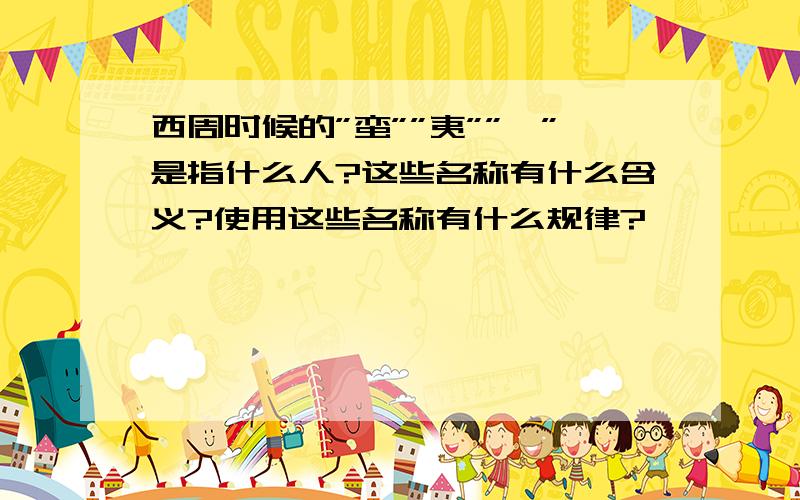 西周时候的”蛮””夷””狄”是指什么人?这些名称有什么含义?使用这些名称有什么规律?