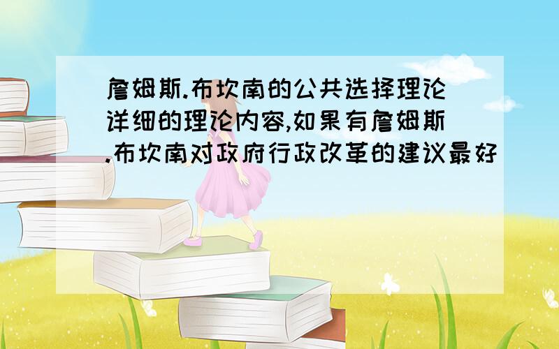 詹姆斯.布坎南的公共选择理论详细的理论内容,如果有詹姆斯.布坎南对政府行政改革的建议最好```