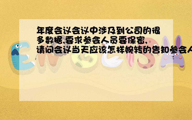 年度会议会议中涉及到公司的很多数据,要求参会人员要保密,请问会议当天应该怎样婉转的告知参会人员.让参会人员能够清楚的认识到这场会议内容的重要性.